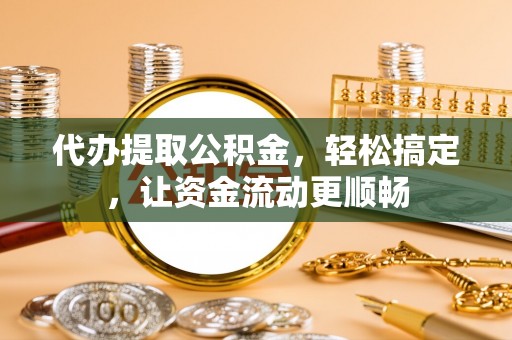 同安代办提取公积金，轻松搞定，让资金流动更顺畅