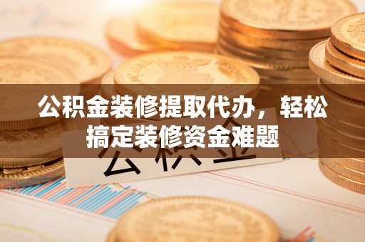 同安公积金装修提取代办，轻松搞定装修资金难题