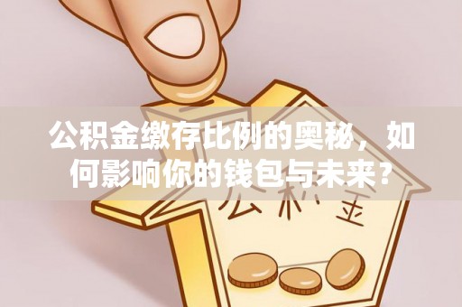 同安公积金缴存比例的奥秘，如何影响你的钱包与未来？