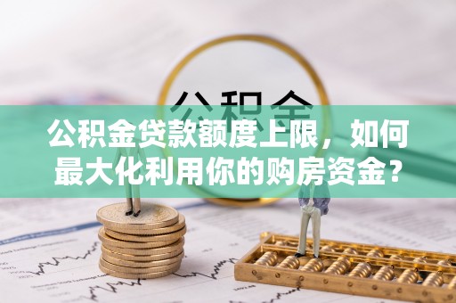 同安公积金贷款额度上限，如何最大化利用你的购房资金？