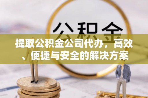 同安提取公积金公司代办，高效、便捷与安全的解决方案