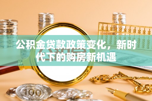 同安公积金贷款政策变化，新时代下的购房新机遇
