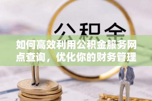 同安如何高效利用公积金服务网点查询，优化你的财务管理