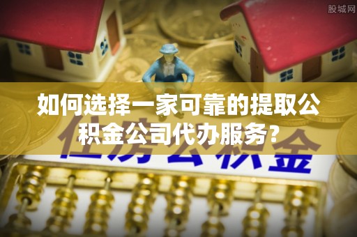 同安如何选择一家可靠的提取公积金公司代办服务？