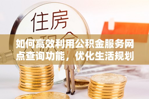 同安如何高效利用公积金服务网点查询功能，优化生活规划