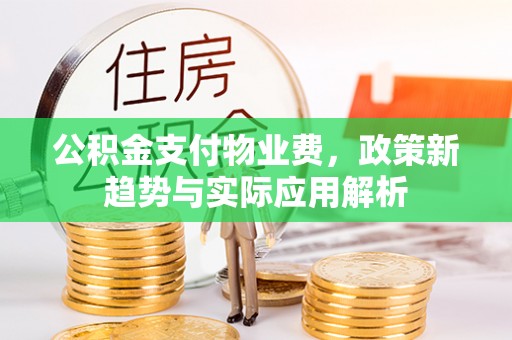 同安公积金支付物业费，政策新趋势与实际应用解析