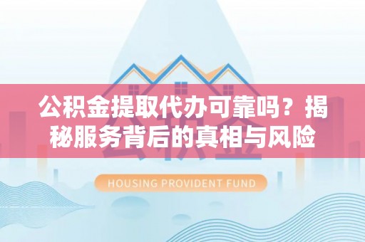 同安公积金提取代办可靠吗？揭秘服务背后的真相与风险