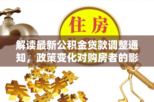 同安解读最新公积金贷款调整通知，政策变化对购房者的影响