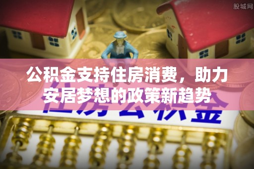 同安公积金支持住房消费，助力安居梦想的政策新趋势