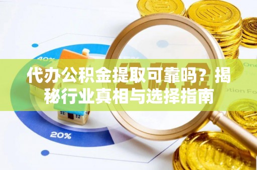 同安代办公积金提取可靠吗？揭秘行业真相与选择指南