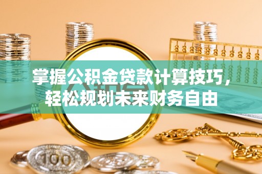 同安掌握公积金贷款计算技巧，轻松规划未来财务自由