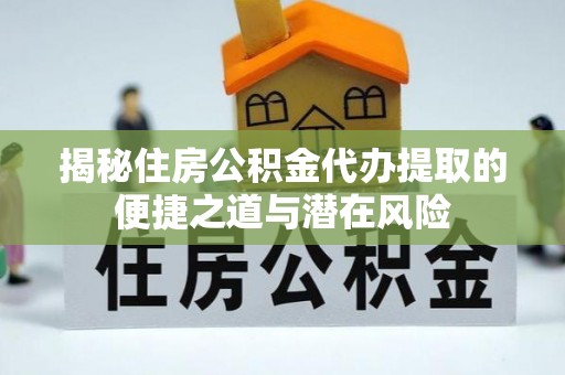 同安揭秘住房公积金代办提取的便捷之道与潜在风险