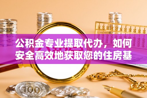 同安公积金专业提取代办，如何安全高效地获取您的住房基金