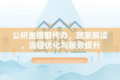 同安公积金提取代办，政策解读、流程优化与服务提升