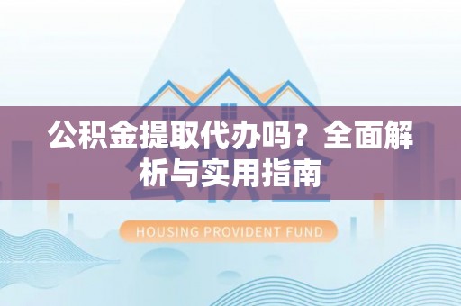 同安公积金提取代办吗？全面解析与实用指南
