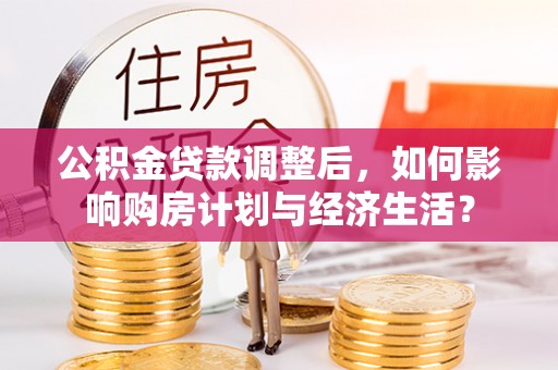 同安公积金贷款调整后，如何影响购房计划与经济生活？