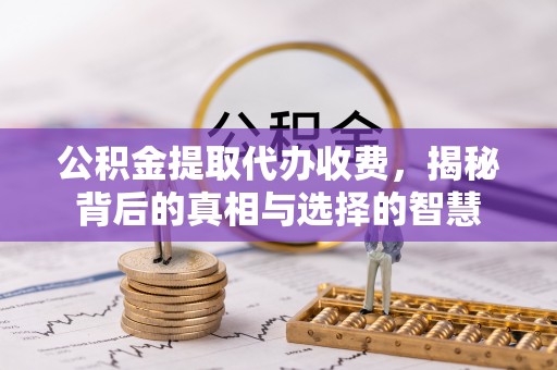 同安公积金提取代办收费，揭秘背后的真相与选择的智慧