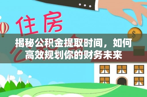 同安揭秘公积金提取时间，如何高效规划你的财务未来