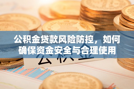 同安公积金贷款风险防控，如何确保资金安全与合理使用