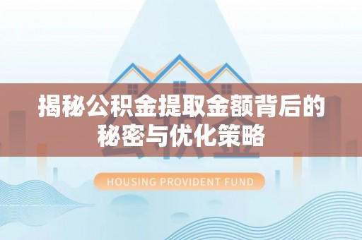 同安揭秘公积金提取金额背后的秘密与优化策略