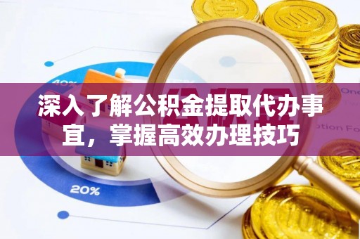 同安深入了解公积金提取代办事宜，掌握高效办理技巧