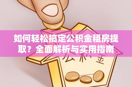 同安如何轻松搞定公积金租房提取？全面解析与实用指南
