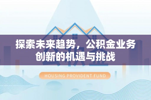 同安探索未来趋势，公积金业务创新的机遇与挑战
