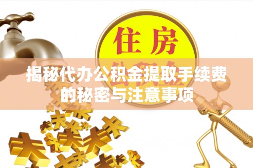 同安揭秘代办公积金提取手续费的秘密与注意事项