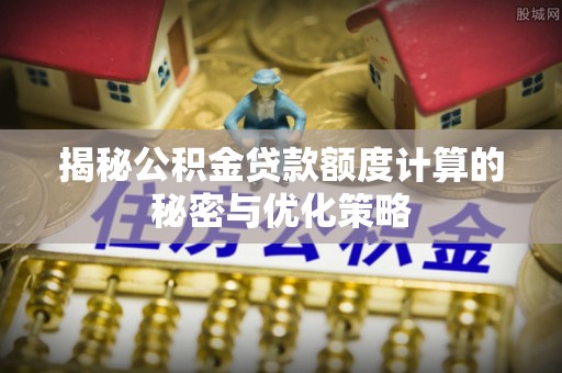 同安揭秘公积金贷款额度计算的秘密与优化策略