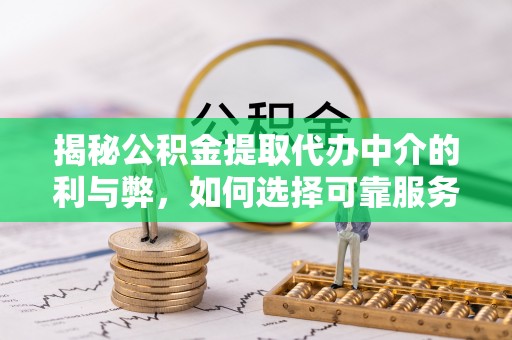 同安揭秘公积金提取代办中介的利与弊，如何选择可靠服务？