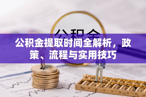 同安公积金提取时间全解析，政策、流程与实用技巧