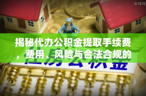 同安揭秘代办公积金提取手续费，费用、风险与合法合规的全解析