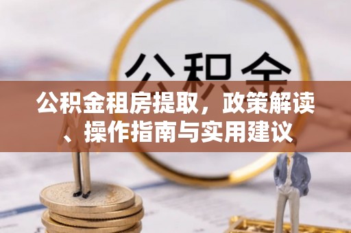同安公积金租房提取，政策解读、操作指南与实用建议