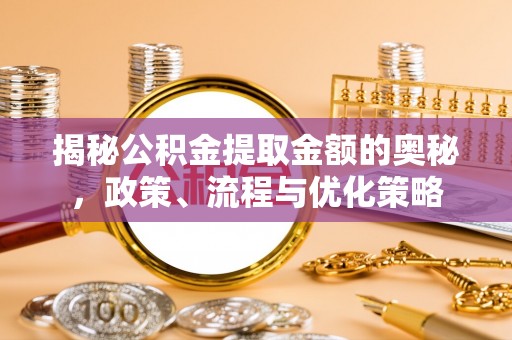 同安揭秘公积金提取金额的奥秘，政策、流程与优化策略