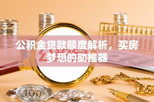 同安公积金贷款额度解析，买房梦想的助推器
