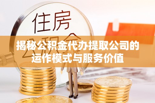 同安揭秘公积金代办提取公司的运作模式与服务价值