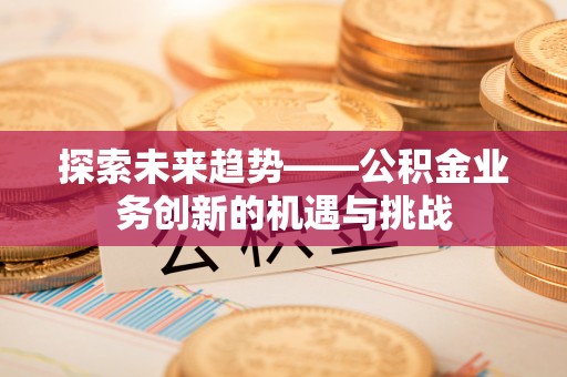 同安探索未来趋势——公积金业务创新的机遇与挑战