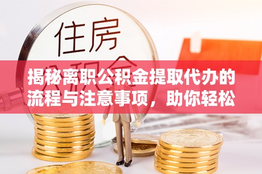 同安揭秘离职公积金提取代办的流程与注意事项，助你轻松拿回属于自己的钱