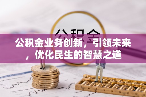 同安公积金业务创新，引领未来，优化民生的智慧之道