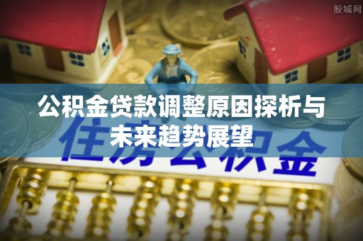 同安公积金贷款调整原因探析与未来趋势展望