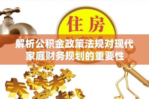 同安解析公积金政策法规对现代家庭财务规划的重要性