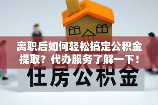 同安离职后如何轻松搞定公积金提取？代办服务了解一下！