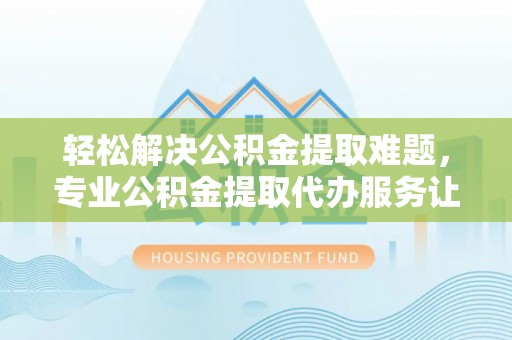 同安轻松解决公积金提取难题，专业公积金提取代办服务让生活更便捷