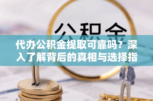 同安代办公积金提取可靠吗？深入了解背后的真相与选择指南