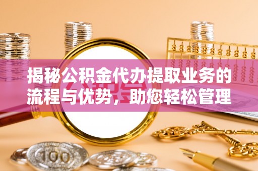 同安揭秘公积金代办提取业务的流程与优势，助您轻松管理财务