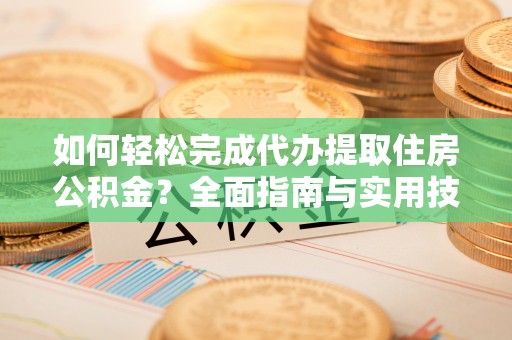 同安如何轻松完成代办提取住房公积金？全面指南与实用技巧