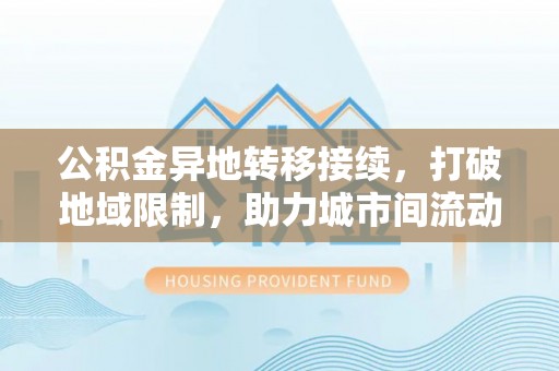 同安公积金异地转移接续，打破地域限制，助力城市间流动新趋势