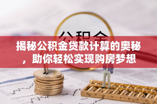 同安揭秘公积金贷款计算的奥秘，助你轻松实现购房梦想