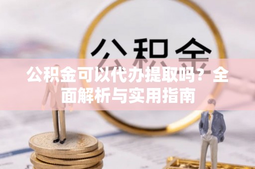 同安公积金可以代办提取吗？全面解析与实用指南