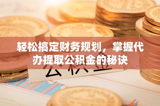 同安轻松搞定财务规划，掌握代办提取公积金的秘诀